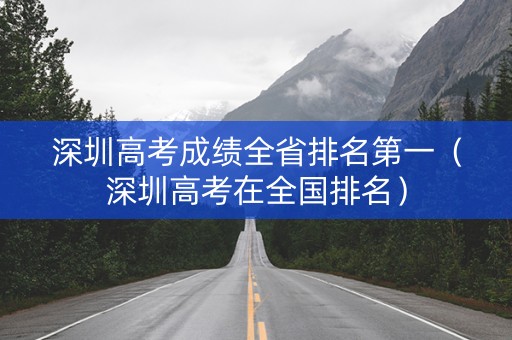 深圳高考成绩全省排名第一（深圳高考在全国排名）