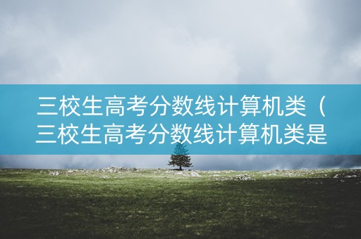 三校生高考分数线计算机类（三校生高考分数线计算机类是多少）