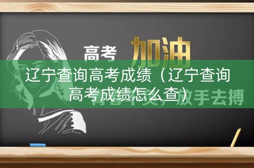 辽宁查询高考成绩（辽宁查询高考成绩怎么查）
