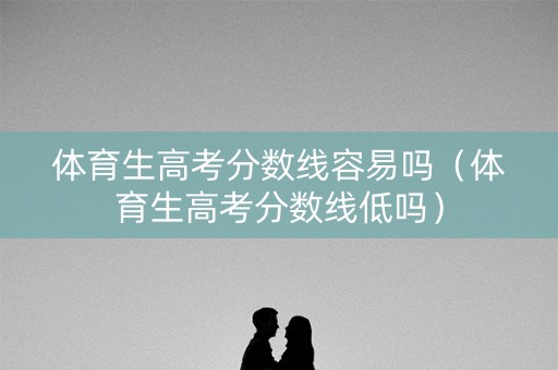 体育生高考分数线容易吗（体育生高考分数线低吗）