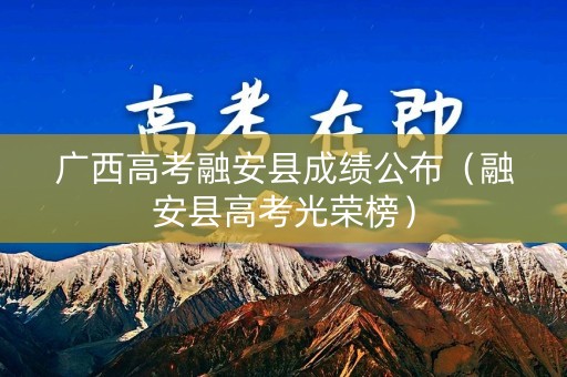 广西高考融安县成绩公布（融安县高考光荣榜）