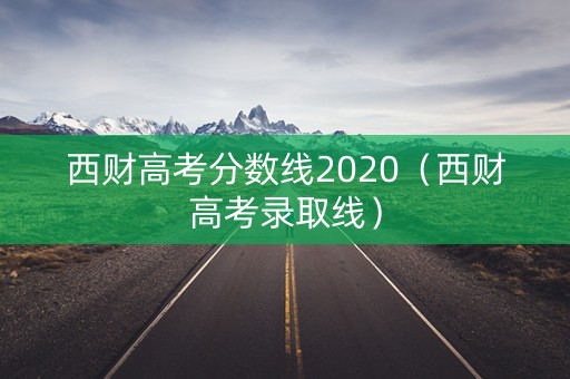 西财高考分数线2020（西财高考录取线）