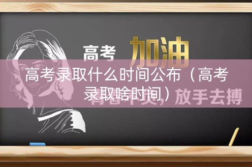 高考录取什么时间公布（高考录取啥时间）