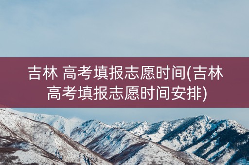 吉林 高考填报志愿时间(吉林 高考填报志愿时间安排) 吉林 高考填报志愿时间(吉林 高考填报志愿时间安排)