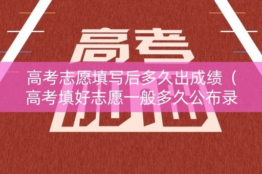 高考志愿填写后多久出成绩（高考填好志愿一般多久公布录取信息出来）