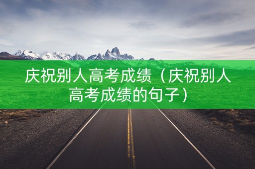 庆祝别人高考成绩（庆祝别人高考成绩的句子）