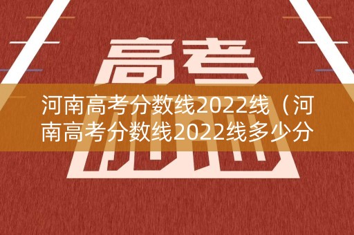 河南高考分数线2022线（河南高考分数线2022线多少分）