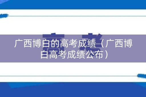 广西博白的高考成绩（广西博白高考成绩公布）