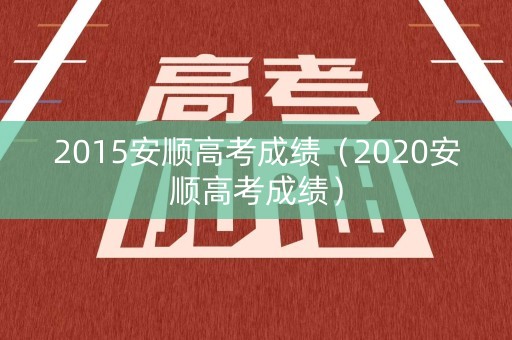 2015安顺高考成绩（2020安顺高考成绩）