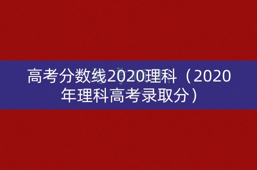 高考分数线2020理科（2020年理科高考录取分）