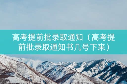 高考提前批录取通知（高考提前批录取通知书几号下来）