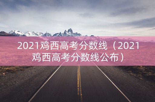 2021鸡西高考分数线（2021鸡西高考分数线公布）