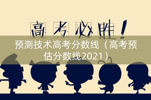 预测技术高考分数线（高考预估分数线2021）