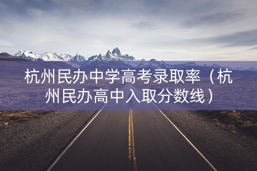杭州民办中学高考录取率（杭州民办高中入取分数线）
