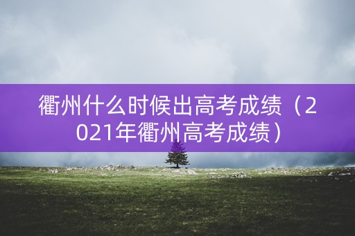 衢州什么时候出高考成绩（2021年衢州高考成绩）