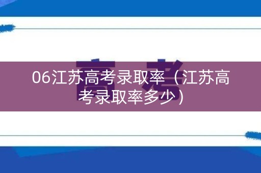 06江苏高考录取率（江苏高考录取率多少）