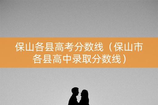 保山各县高考分数线（保山市各县高中录取分数线）