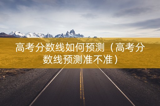 高考分数线如何预测（高考分数线预测准不准）