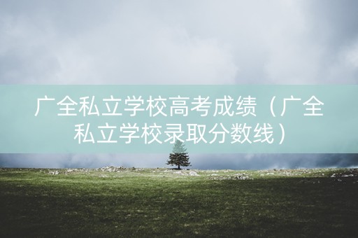 广全私立学校高考成绩（广全私立学校录取分数线）
