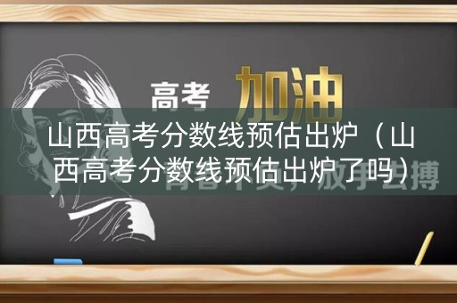 山西高考分数线预估出炉（山西高考分数线预估出炉了吗）
