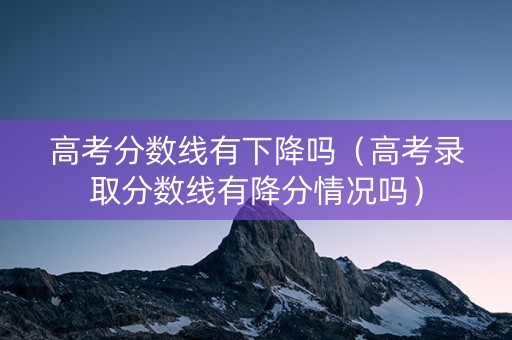 高考分数线有下降吗（高考录取分数线有降分情况吗）
