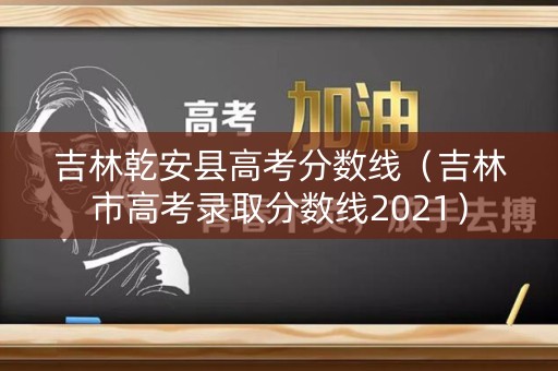 吉林乾安县高考分数线（吉林市高考录取分数线2021）