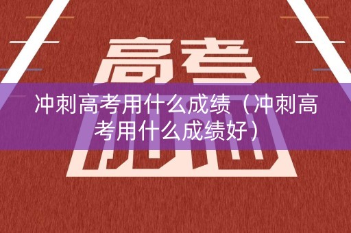 冲刺高考用什么成绩（冲刺高考用什么成绩好）