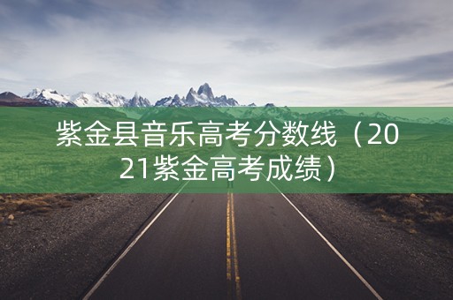 紫金县音乐高考分数线（2021紫金高考成绩）