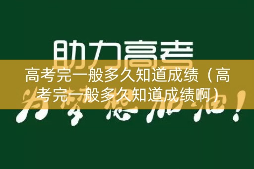 高考完一般多久知道成绩（高考完一般多久知道成绩啊）