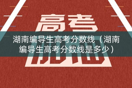 湖南编导生高考分数线（湖南编导生高考分数线是多少）