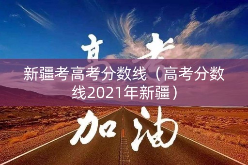 新疆考高考分数线（高考分数线2021年新疆）