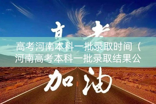 高考河南本科一批录取时间（河南高考本科一批录取结果公布时间）