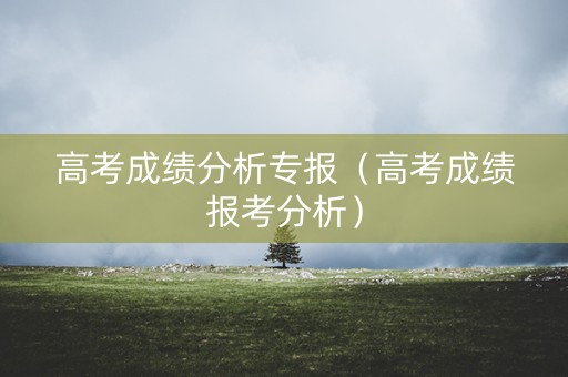 高考成绩分析专报（高考成绩报考分析）