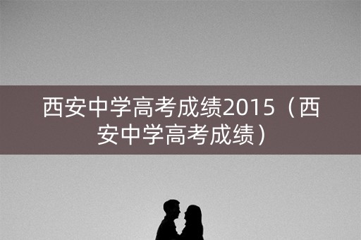 西安中学高考成绩2015（西安中学高考成绩）