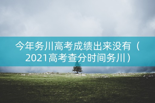 今年务川高考成绩出来没有（2021高考查分时间务川）