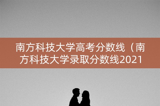 南方科技大学高考分数线（南方科技大学录取分数线2021年）
