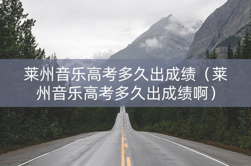 莱州音乐高考多久出成绩（莱州音乐高考多久出成绩啊）
