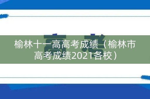 榆林十一高高考成绩（榆林市高考成绩2021各校）