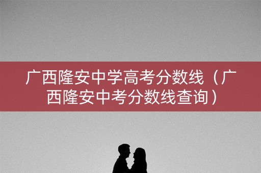 广西隆安中学高考分数线（广西隆安中考分数线查询）
