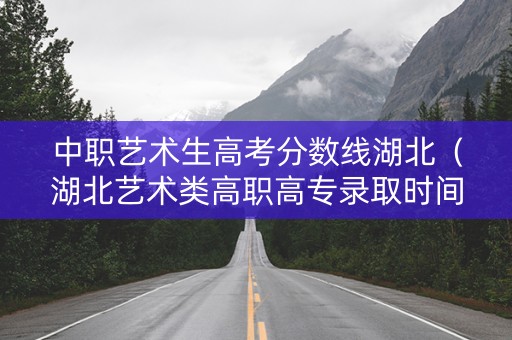 中职艺术生高考分数线湖北（湖北艺术类高职高专录取时间）
