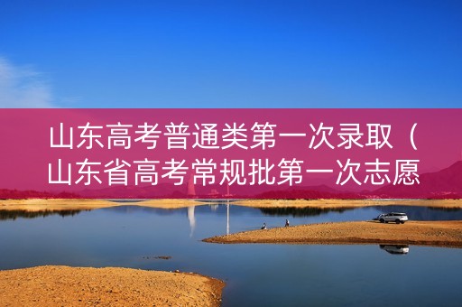 山东高考普通类第一次录取（山东省高考常规批第一次志愿录取时间）