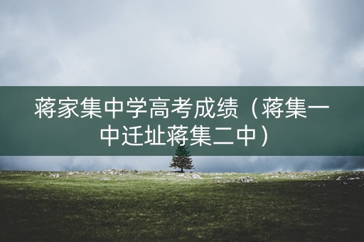 蒋家集中学高考成绩（蒋集一中迁址蒋集二中）