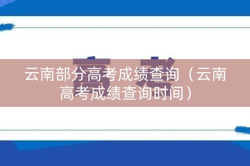 云南部分高考成绩查询（云南高考成绩查询时间）
