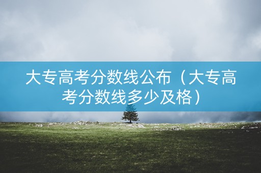 大专高考分数线公布（大专高考分数线多少及格）