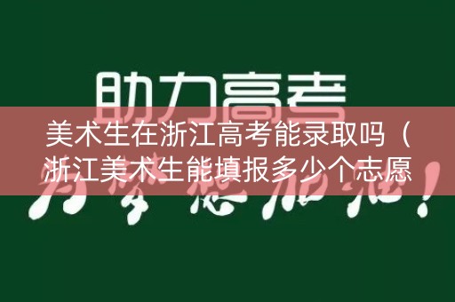 美术生在浙江高考能录取吗（浙江美术生能填报多少个志愿）