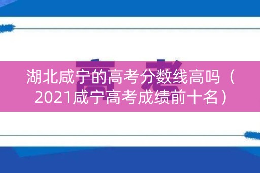湖北咸宁的高考分数线高吗（2021咸宁高考成绩前十名）