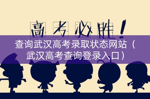 查询武汉高考录取状态网站（武汉高考查询登录入口）