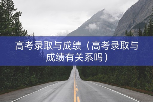 高考录取与成绩（高考录取与成绩有关系吗）