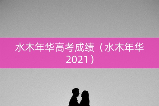 水木年华高考成绩（水木年华2021）