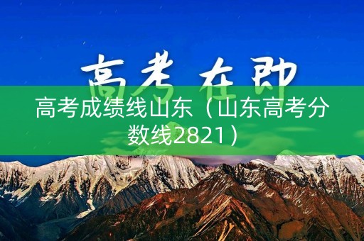 高考成绩线山东（山东高考分数线2821）